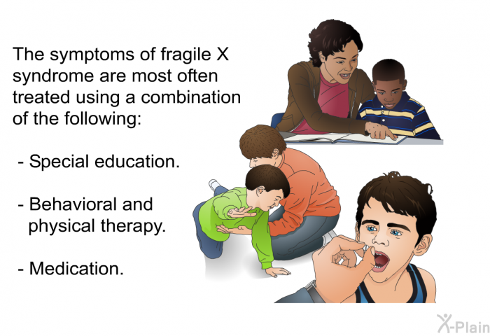 The symptoms of fragile X syndrome are most often treated using a combination of the following:  Special education. Behavioral and physical therapy. Medication.