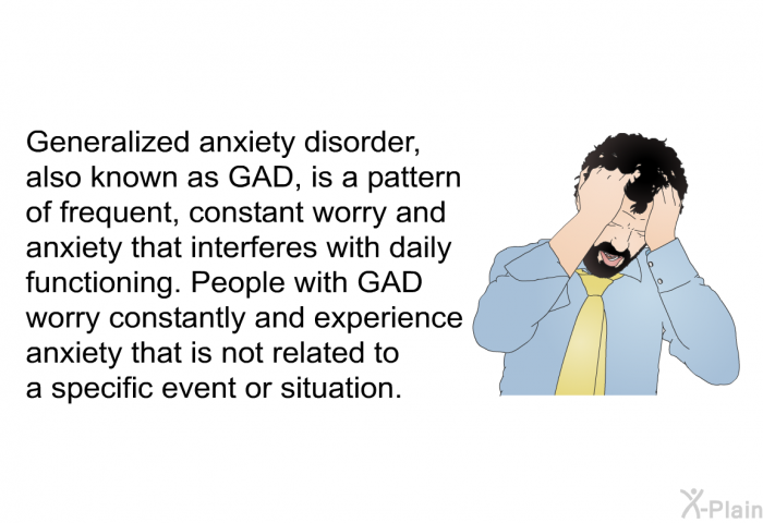 Generalized anxiety disorder, also known as GAD, is a pattern of frequent, constant worry and anxiety that interferes with daily functioning. People with GAD worry constantly and experience anxiety that is not related to a specific event or situation.