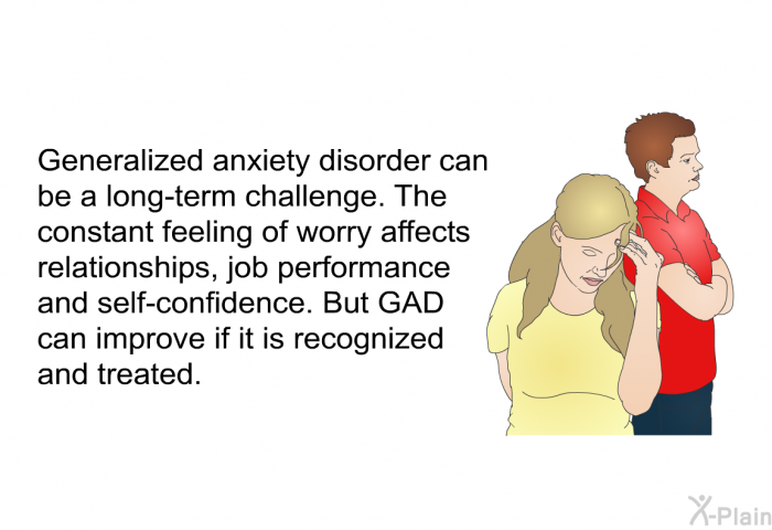 Generalized anxiety disorder can be a long-term challenge. The constant feeling of worry affects relationships, job performance and self-confidence. But GAD can improve if it is recognized and treated.