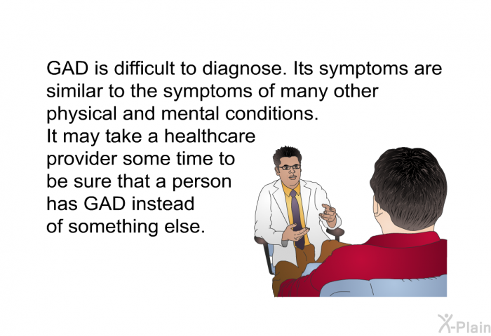 GAD is difficult to diagnose. Its symptoms are similar to the symptoms of many other physical and mental conditions. It may take a healthcare provider some time to be sure that a person has GAD instead of something else.