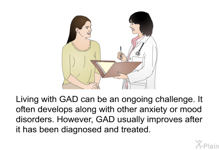 Living with GAD can be an ongoing challenge. It often develops along with other anxiety or mood disorders. However, GAD usually improves after it has been diagnosed and treated.