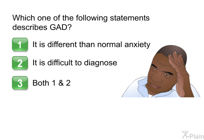 Which one of the following statements describes GAD? Choose one of the following options.  It is different than normal anxiety It is difficult to diagnose Both 1 & 2