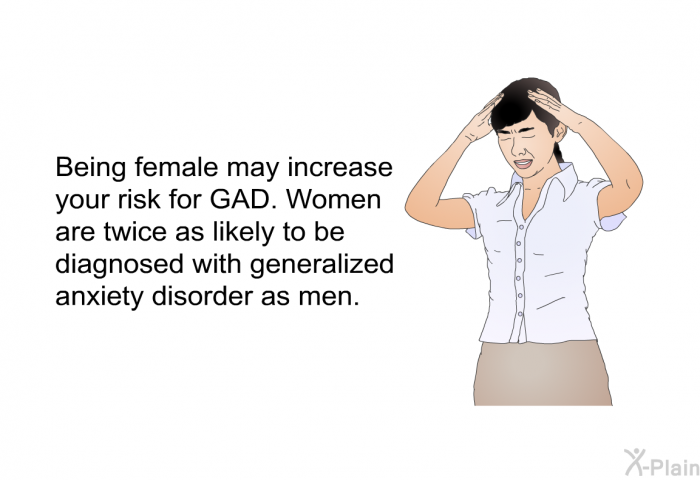 Being female may increase your risk for GAD. Women are twice as likely to be diagnosed with generalized anxiety disorder as men.