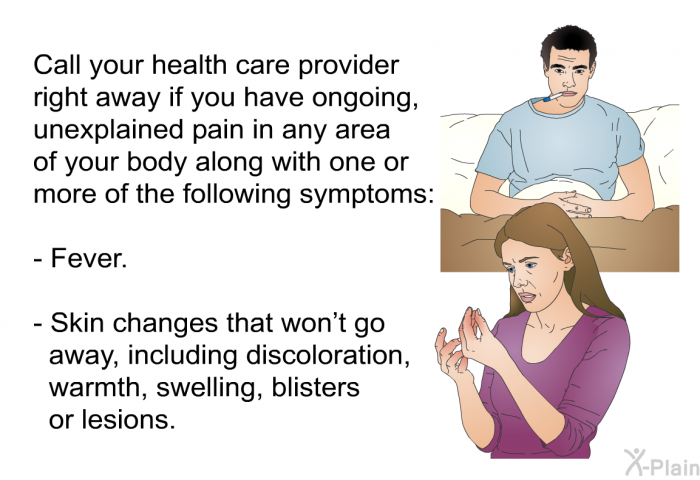 Call your health care provider right away if you have ongoing, unexplained pain in any area of your body along with one or more of the following symptoms:  Fever. Skin changes that won’t go away, including discoloration, warmth, swelling, blisters or lesions.