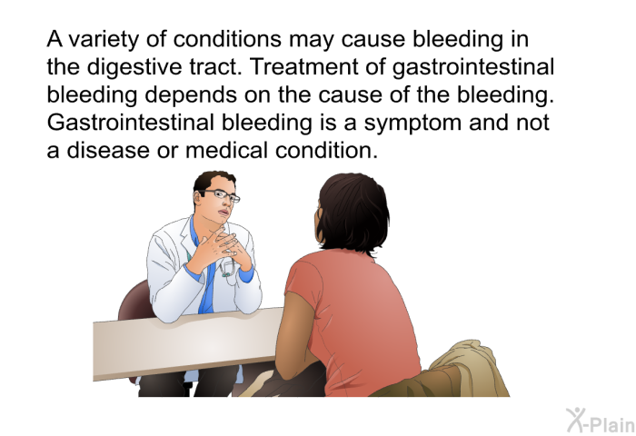 A variety of conditions may cause bleeding in the digestive tract. Treatment of gastrointestinal bleeding depends on the cause of the bleeding. Gastrointestinal bleeding is a symptom and not a disease or medical condition.