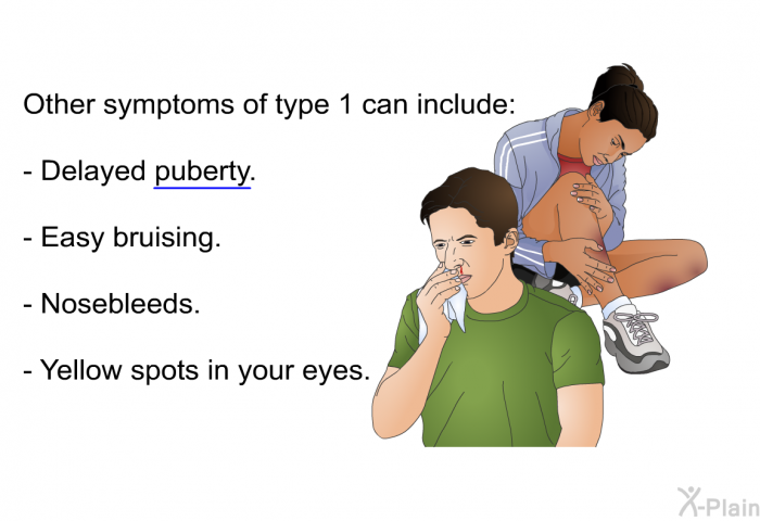 Other symptoms of type 1 can include:  Delayed puberty. Easy bruising. Nosebleeds. Yellow spots in your eyes.