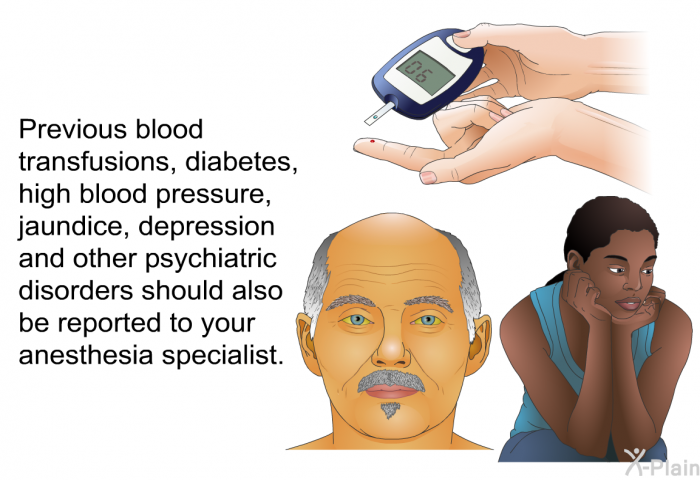 Previous blood transfusions, diabetes, high blood pressure, jaundice, depression and other psychiatric disorders should also be reported to your anesthesia specialist.