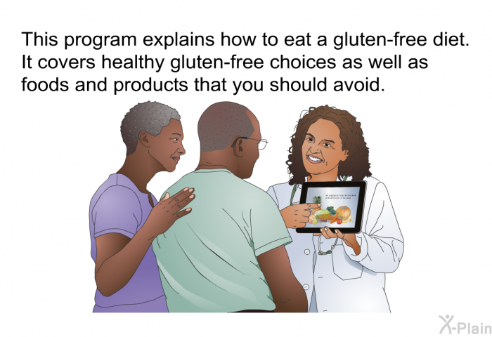 This health information explains how to eat a gluten-free diet. It covers healthy gluten-free choices as well as foods and products that you should avoid.