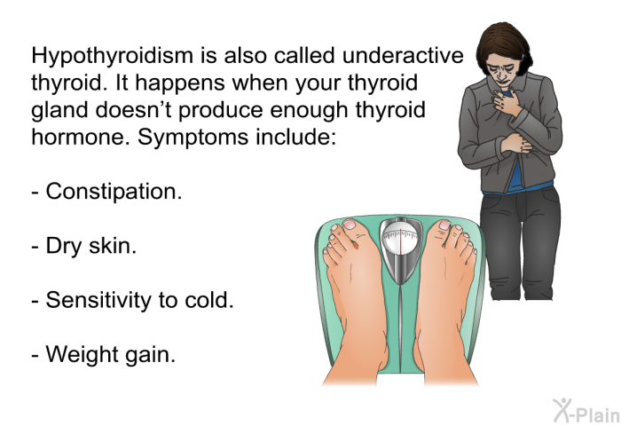 Hypothyroidism is also called underactive thyroid. It happens when your thyroid gland doesn't produce enough thyroid hormone. Symptoms include:  Constipation. Dry skin. Sensitivity to cold. Weight gain.