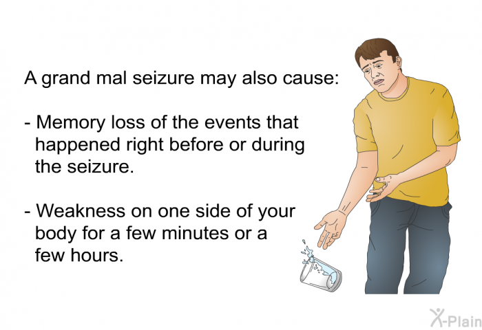 A grand mal seizure may also cause:  Memory loss of the events that happened right before or during the seizure. Weakness on one side of your body for a few minutes or a few hours.