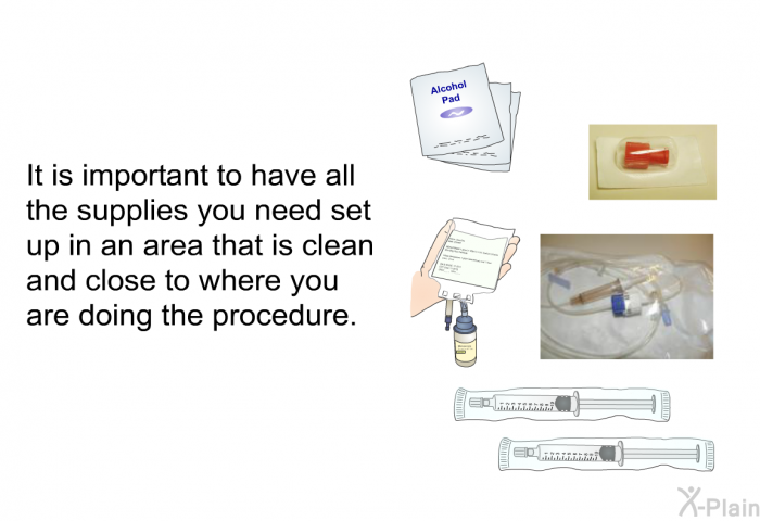 It is important to have all the supplies you need set up in an area that is clean and close to where you are doing the procedure.