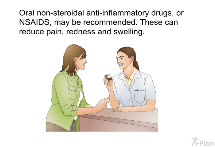 Oral non-steroidal anti-inflammatory drugs, or NSAIDS, may be recommended. These can reduce pain, redness and swelling.