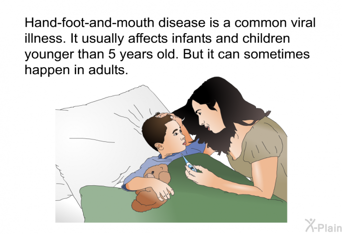 Hand-foot-and-mouth disease is a common viral illness. It usually affects infants and children younger than 5 years old. But it can sometimes happen in adults.