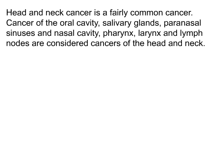Head and neck cancer is a fairly common cancer. Cancer of the oral cavity, salivary glands, paranasal sinuses and nasal cavity, pharynx, larynx and lymph nodes are considered cancers of the head and neck.