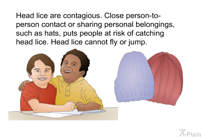 Head lice are contagious. Close person-to-person contact or sharing personal belongings, such as hats, puts people at risk of catching head lice. Head lice cannot fly or jump.