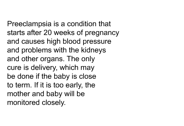 Preeclampsia is a condition that starts after 20 weeks of pregnancy and causes high blood pressure and problems with the kidneys and other organs. The only cure is delivery, which may be done if the baby is close to term. If it is too early, the mother and baby will be monitored closely.