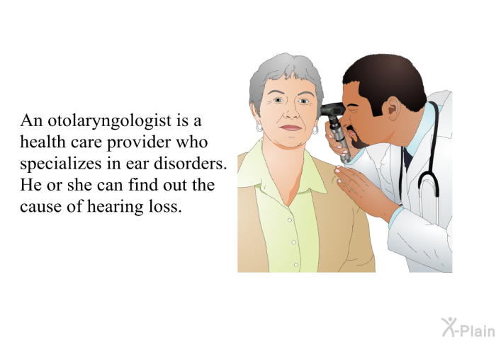 An otolaryngologist is a health care provider who specializes in ear disorders. He or she can find out the cause of hearing loss.