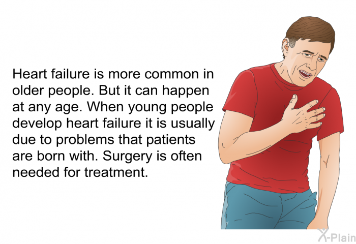Heart failure is more common in older people. But it can happen at any age. When young people develop heart failure it is usually due to problems that patients are born with. Surgery is often needed for treatment.