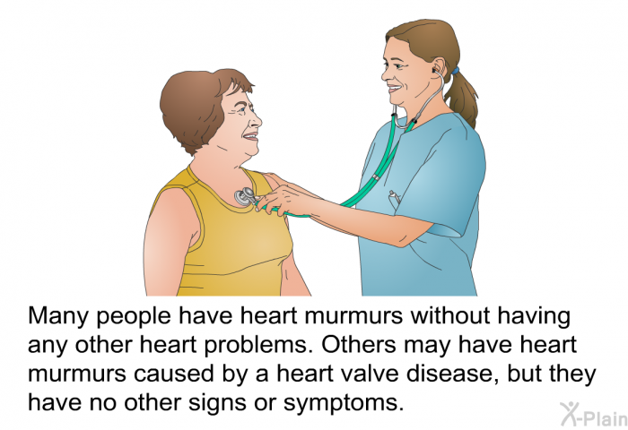 Many people have heart murmurs without having any other heart problems. Others may have heart murmurs caused by a heart valve disease, but they have no other signs or symptoms.