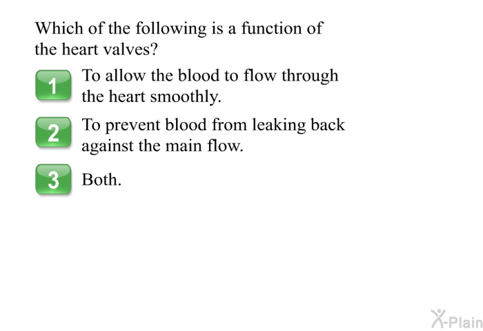 Which of the following is a function of the heart valves?  To allow the blood to flow through the heart smoothly. To prevent blood from leaking back against the main flow. Both.