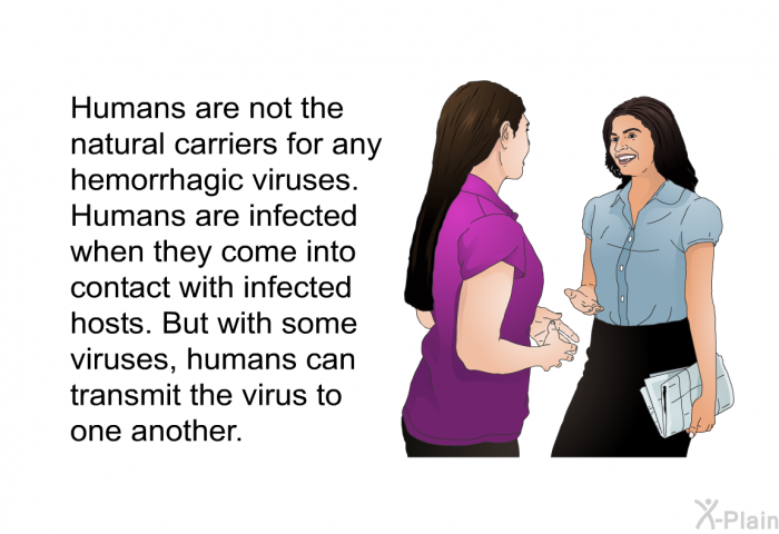 Humans are not the natural carriers for any hemorrhagic viruses. Humans are infected when they come into contact with infected hosts. But with some viruses, humans can transmit the virus to one another.