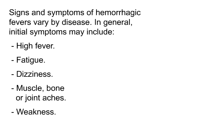 Signs and symptoms of hemorrhagic fevers vary by disease. In general, initial symptoms may include:  High fever. Fatigue. Dizziness. Muscle, bone or joint aches. Weakness.