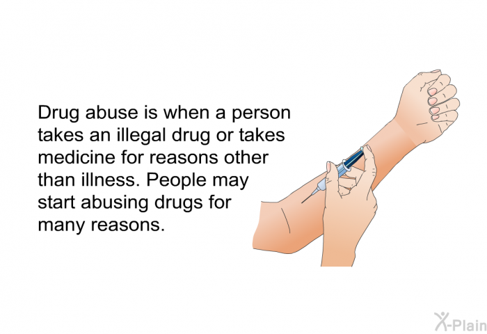 Drug abuse is when a person takes an illegal drug or takes medicine for reasons other than illness. People may start abusing drugs for many reasons.