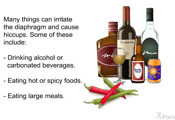 Many things can irritate the diaphragm and cause hiccups. Some of these include:  Drinking alcohol or carbonated beverages. Eating hot or spicy foods. Eating large meals.