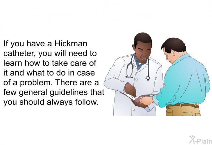 If you have a Hickman catheter, you will need to learn how to take care of it and what to do in case of a problem. There are a few general guidelines that you should always follow.