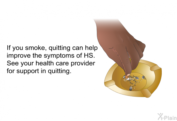 If you smoke, quitting can help improve the symptoms of HS. See your health care provider for support in quitting.
