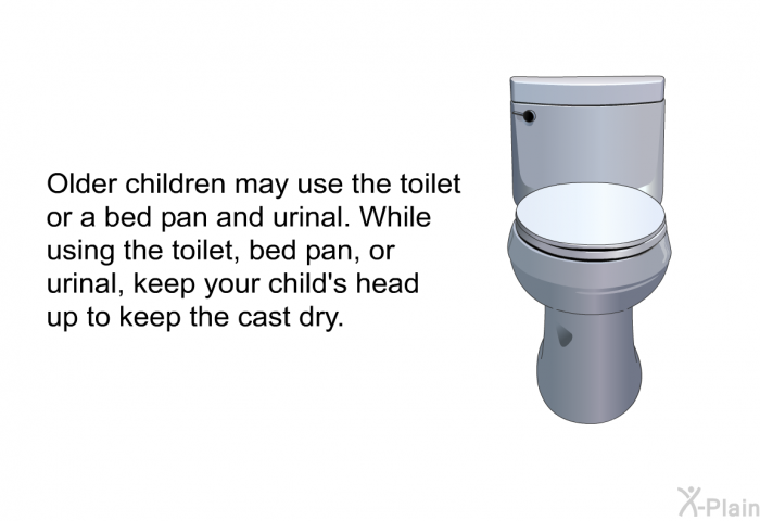 Older children may use the toilet or a bed pan and urinal. While using the toilet, bed pan, or urinal, keep your child's head up to keep the cast dry.