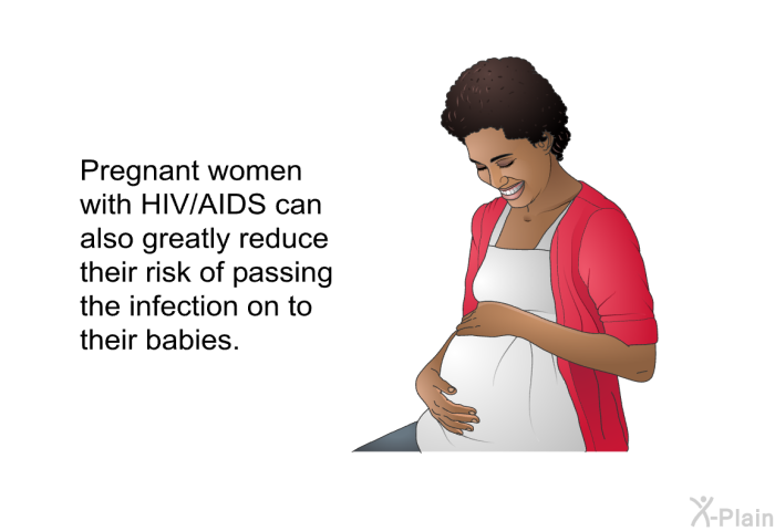 Pregnant women with HIV/AIDS can also greatly reduce their risk of passing the infection on to their babies.