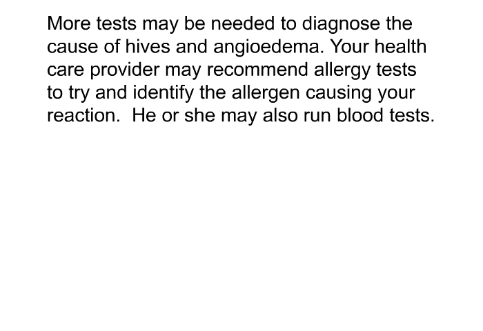 More tests may be needed to diagnose the cause of hives and angioedema. Your health care provider may recommend allergy tests to try and identify the allergen causing your reaction. He or she may also run blood tests.