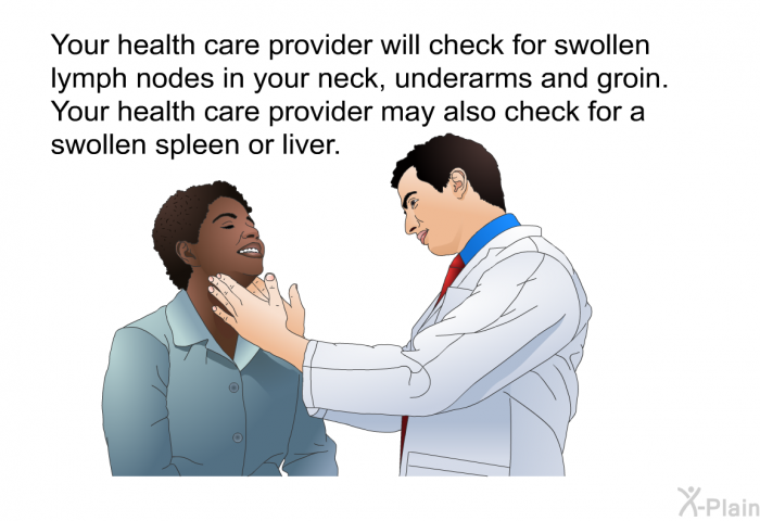 Your health care provider will check for swollen lymph nodes in your neck, underarms and groin. Your health care provider may also check for a swollen spleen or liver.