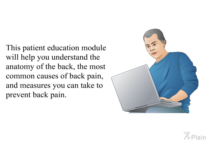 This health information will help you understand the anatomy of the back, the most common causes of back pain, and measures you can take to prevent back pain.