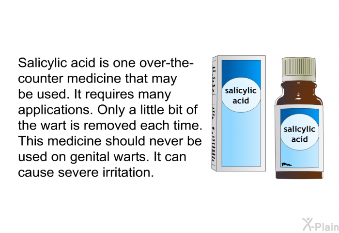 Salicylic acid is one over-the-counter medicine that may be used. It requires many applications. Only a little bit of the wart is removed each time. This medicine should never be used on genital warts. It can cause severe irritation.
