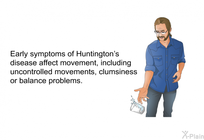 Early symptoms of Huntington's disease affect movement, including uncontrolled movements, clumsiness or balance problems.