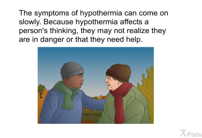 The symptoms of hypothermia can come on slowly. Because hypothermia affects a person's thinking, they may not realize they are in danger or that they need help.