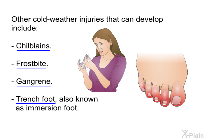 Other cold-weather injuries that can develop include:  Chilblains. Frostbite. Gangrene. Trench foot, also known as immersion foot.