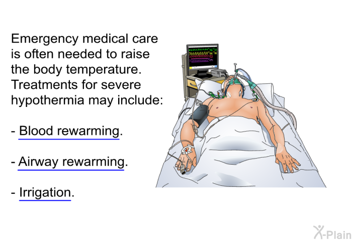 Emergency medical care is often needed to raise the body temperature. Treatments for severe hypothermia may include:  Blood rewarming. Airway rewarming. Irrigation.