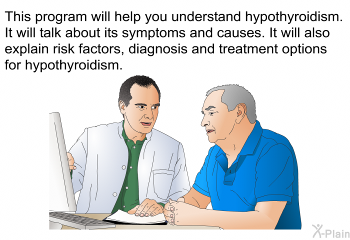 This health information will help you understand hypothyroidism. It will talk about its symptoms and causes. It will also explain risk factors, diagnosis and treatment options for hypothyroidism.