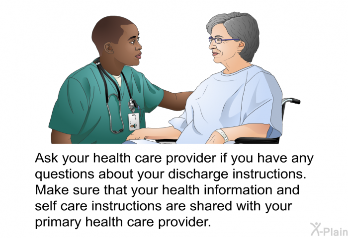 Ask your health care provider if you have any questions about your discharge instructions. Make sure that your health information and self care instructions are shared with your primary health care provider.
