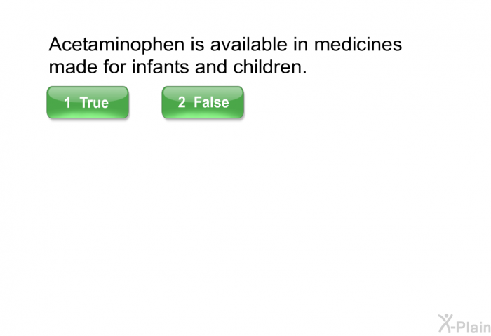 Acetaminophen is available in medicines made for infants and children.