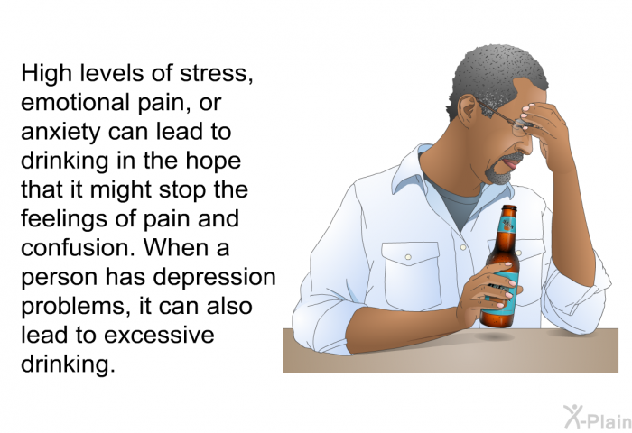 High levels of stress, emotional pain, or anxiety can lead to drinking in the hope that it might stop the feelings of pain and confusion. When a person has depression problems, it can also lead to excessive drinking.
