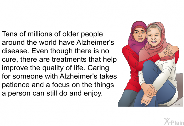 Tens of millions of older people around the world have Alzheimer's disease. Even though there is no cure, there are treatments that help improve the quality of life. Caring for someone with Alzheimer's takes patience and a focus on the things a person can still do and enjoy.