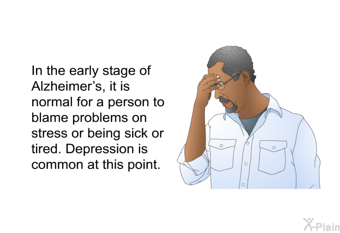 In the early stage of Alzheimer's, it is normal for a person to blame problems on stress or being sick or tired. Depression is common at this point.