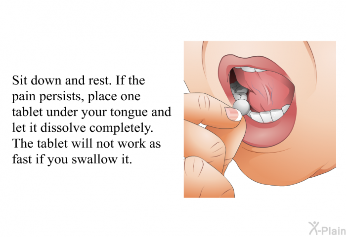 Sit down and rest. If the pain persists, place one tablet under your tongue and let it dissolve completely. The tablet will not work as fast if you swallow it.