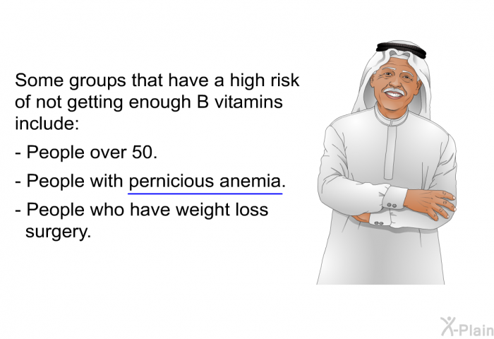 Some groups that have a high risk of not getting enough B vitamins include:  People over 50. People with pernicious anemia. People who have weight loss surgery.