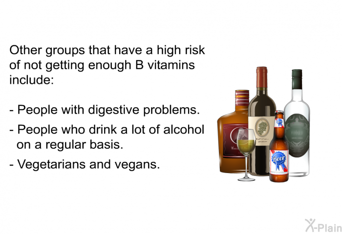 Other groups that have a high risk of not getting enough B vitamins include:  People with digestive problems. People who drink a lot of alcohol on a regular basis. Vegetarians and vegans.