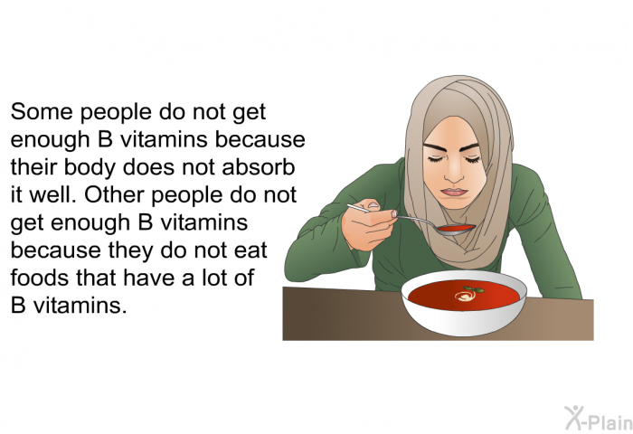 Some people do not get enough B vitamins because their body does not absorb it well. Other people do not get enough B vitamins because they do not eat foods that have a lot of B vitamins.